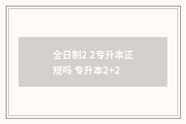 全日制2 2专升本正规吗 专升本2+2