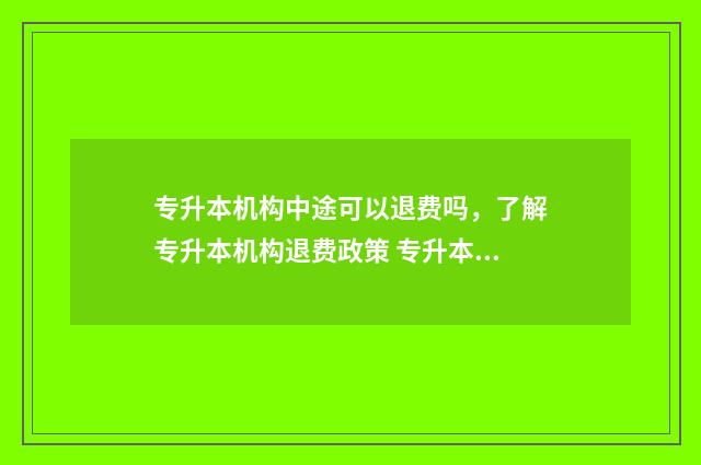 专升本机构中途可以退费吗,了解专升本机构退费政策 专升本机构中途进去能学会吗