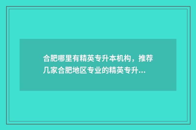 合肥哪里有精英专升本机构，推荐几家合肥地区专业的精英专升本机构 合肥哪里有精英培训班