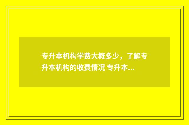 专升本机构学费大概多少,了解专升本机构的收费情况 专升本机构学费多少钱
