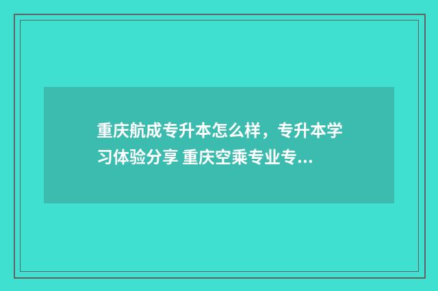 重庆航成专升本怎么样，专升本学习体验分享 重庆空乘专业专升本有哪些专业