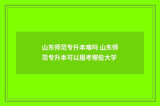 山东师范专升本难吗 山东师范专升本可以报考哪些大学