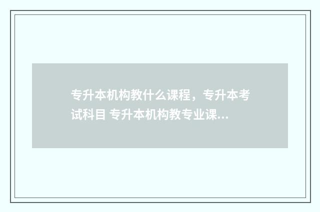 专升本机构教什么课程,专升本考试科目 专升本机构教专业课吗