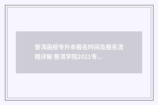 普洱函授专升本报名时间及报名流程详解 普洱学院2021专升本