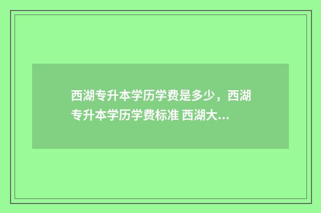西湖专升本学历学费是多少,西湖专升本学历学费标准 西湖大学专升本