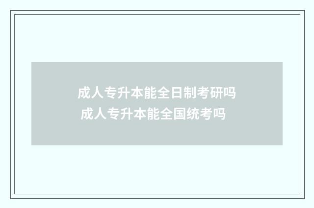 成人专升本能全日制考研吗 成人专升本能全国统考吗