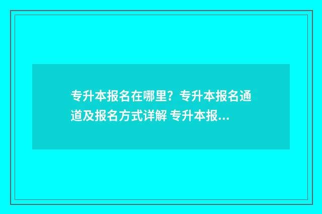 专升本报名在哪里?专升本报名通道及报名方式详解 专升本报名在哪里缴费