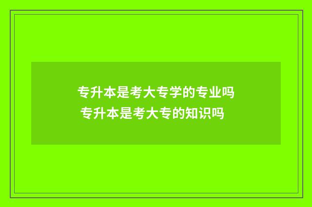 专升本是考大专学的专业吗 专升本是考大专的知识吗