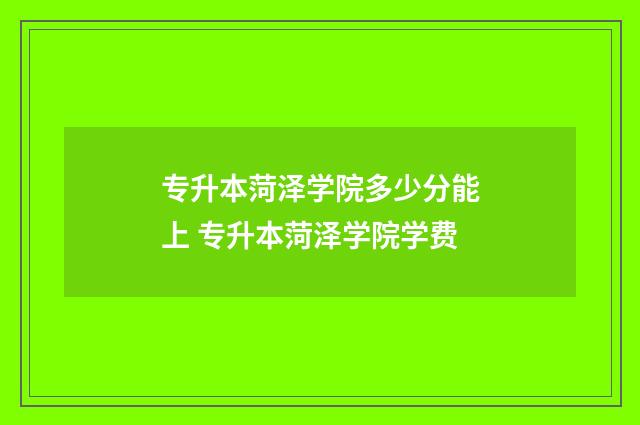 专升本菏泽学院多少分能上 专升本菏泽学院学费