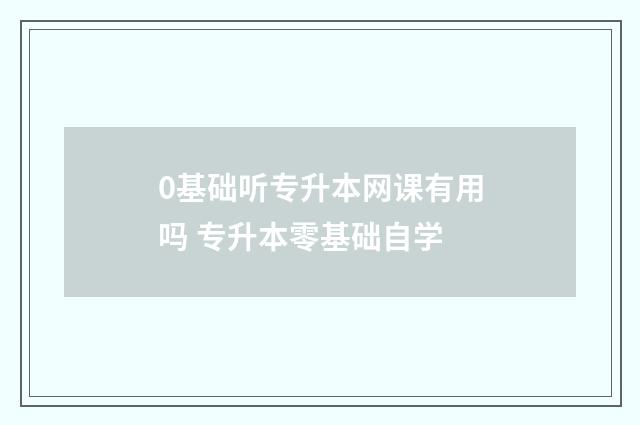0基础听专升本网课有用吗 专升本零基础自学