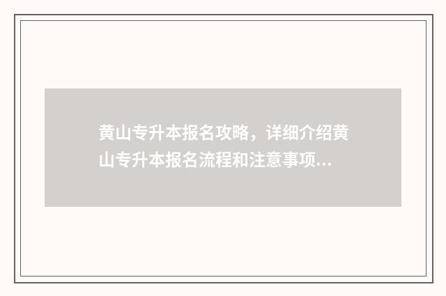 黄山专升本报名攻略，详细介绍黄山专升本报名流程和注意事项 黄山市专升本