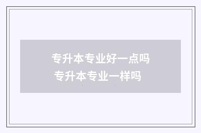 专升本专业好一点吗 专升本专业一样吗