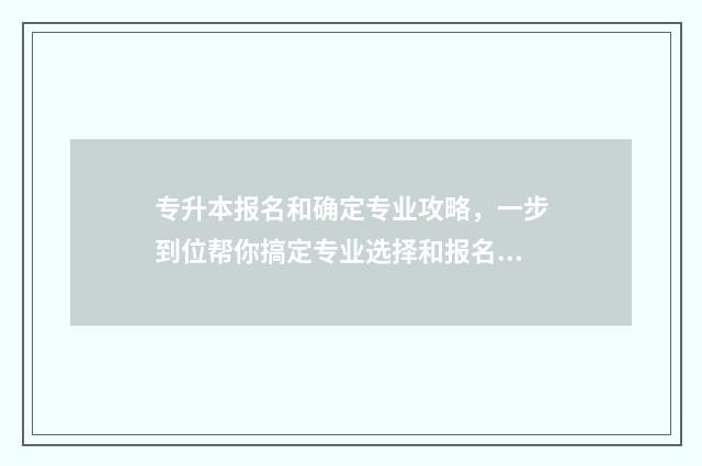 专升本报名和确定专业攻略,一步到位帮你搞定专业选择和报名流程 专升本报名确认表忘记打印怎么办