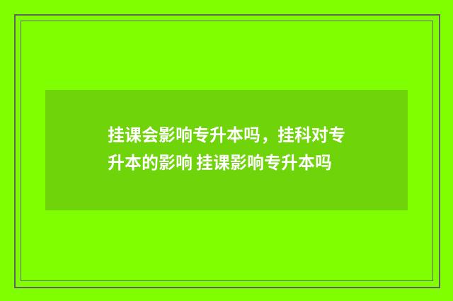 挂课会影响专升本吗,挂科对专升本的影响 挂课影响专升本吗