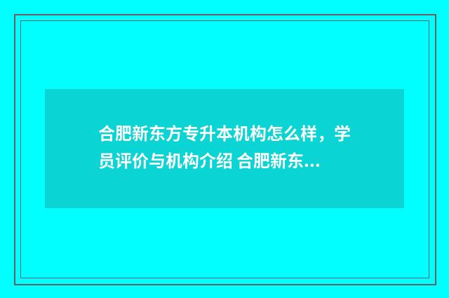合肥新东方专升本机构怎么样,学员评价与机构介绍 合肥新东方专升本和星火专升本哪个好