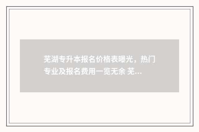 芜湖专升本报名价格表曝光，热门专业及报名费用一览无余 芜湖专升本报名费多少钱
