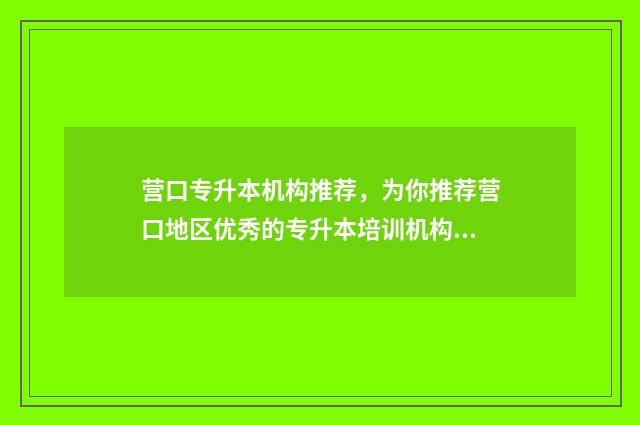 营口专升本机构推荐,为你推荐营口地区优秀的专升本培训机构 营口专升本机构有哪些