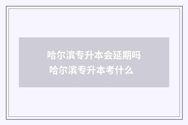 哈尔滨专升本会延期吗 哈尔滨专升本考什么