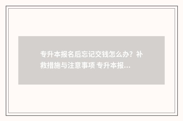 专升本报名后忘记交钱怎么办？补救措施与注意事项 专升本报名忘记密码怎么找回