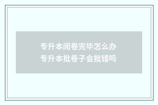 专升本阅卷完毕怎么办 专升本批卷子会批错吗