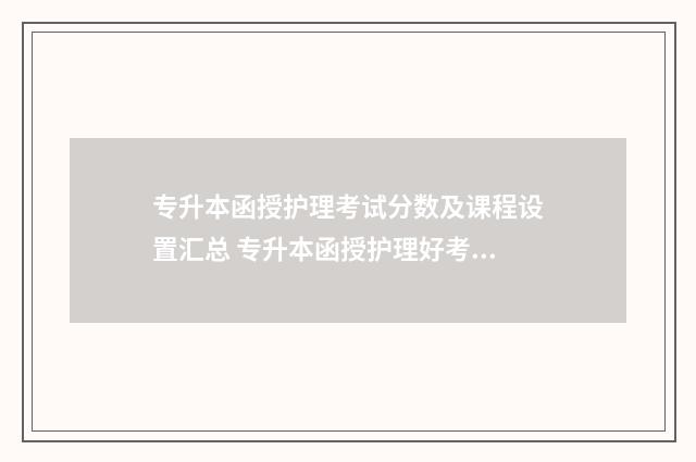 专升本函授护理考试分数及课程设置汇总 专升本函授护理好考吗