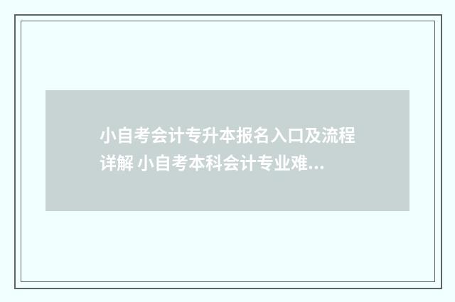 小自考会计专升本报名入口及流程详解 小自考本科会计专业难度大吗