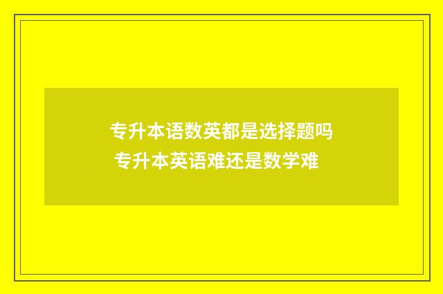 专升本语数英都是选择题吗 专升本英语难还是数学难
