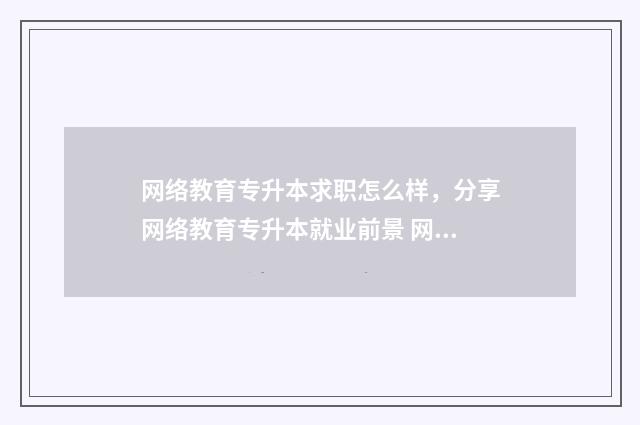 网络教育专升本求职怎么样，分享网络教育专升本就业前景 网络教育专升本论文一直过不了怎么办