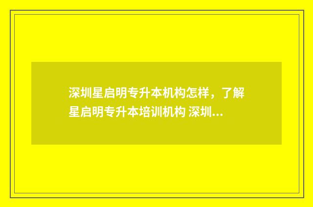 深圳星启明专升本机构怎样，了解星启明专升本培训机构 深圳市启明星教育科技有限公司