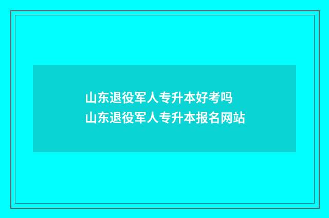 山东退役军人专升本好考吗 山东退役军人专升本报名网站