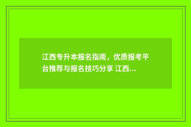 江西专升本报名指南,优质报考平台推荐与报名技巧分享 江西专升本报名入口官网