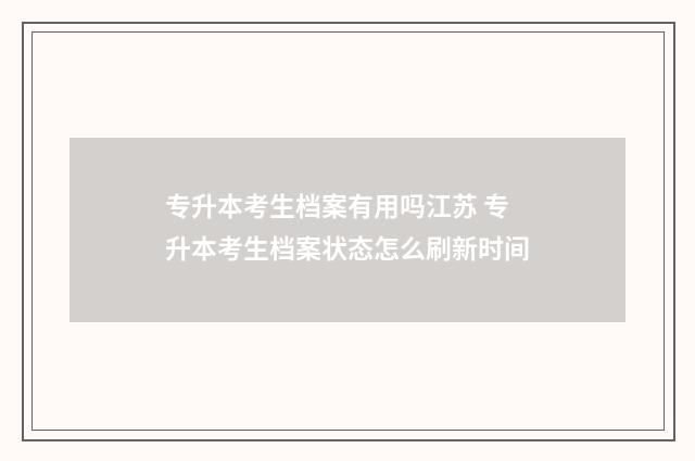 专升本考生档案有用吗江苏 专升本考生档案状态怎么刷新时间