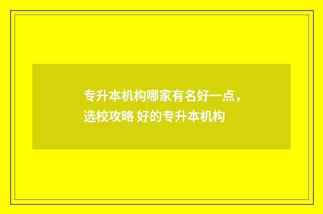 专升本机构哪家有名好一点,选校攻略 好的专升本机构