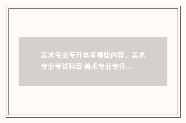 美术专业专升本考哪些内容,美术专业考试科目 美术专业专升本可以考哪些学校