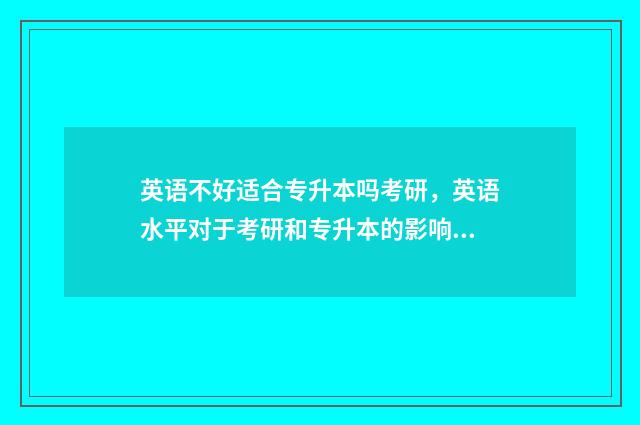 英语不好适合专升本吗考研,英语水平对于考研和专升本的影响 英语不好适合专升本吗