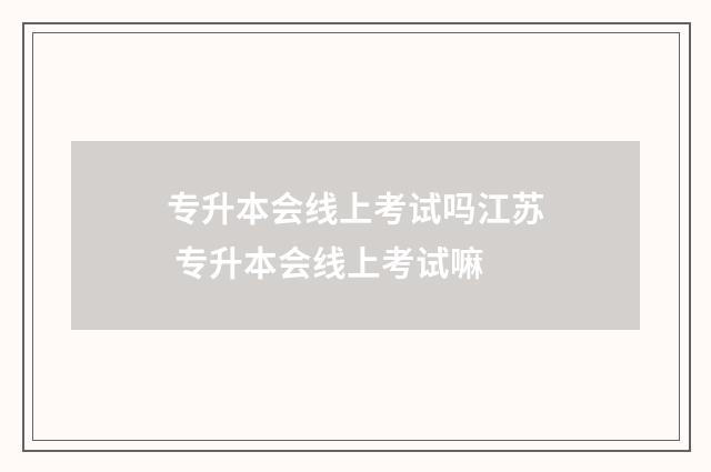 专升本会线上考试吗江苏 专升本会线上考试嘛
