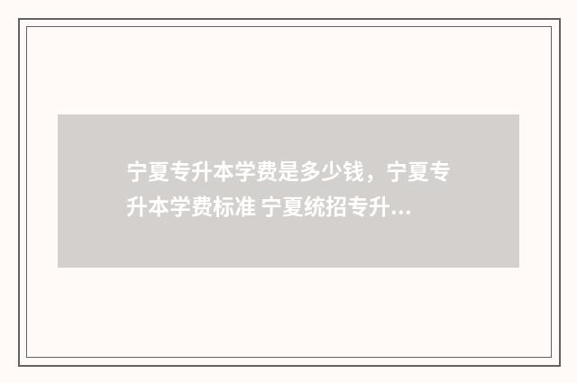 宁夏专升本学费是多少钱，宁夏专升本学费标准 宁夏统招专升本报名费多少