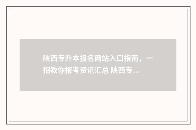 陕西专升本报名网站入口指南,一招教你报考资讯汇总 陕西专升本报名时间2025