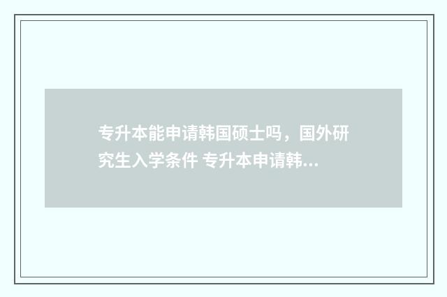 专升本能申请韩国硕士吗，国外研究生入学条件 专升本申请韩国签证