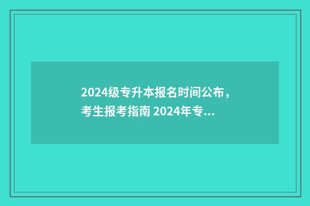 2024级专升本报名时间公布，考生报考指南 2024年专升本考试改革好考吗