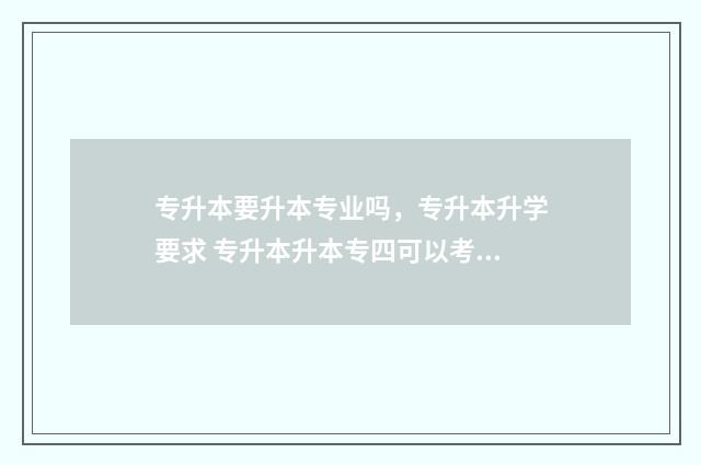 专升本要升本专业吗，专升本升学要求 专升本升本专四可以考几次