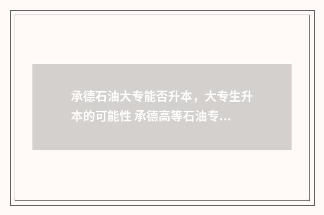 承德石油大专能否升本，大专生升本的可能性 承德高等石油专科学校可以专升本吗