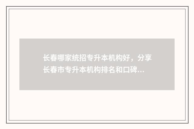 长春哪家统招专升本机构好，分享长春市专升本机构排名和口碑 长春市专科学校招聘信息网