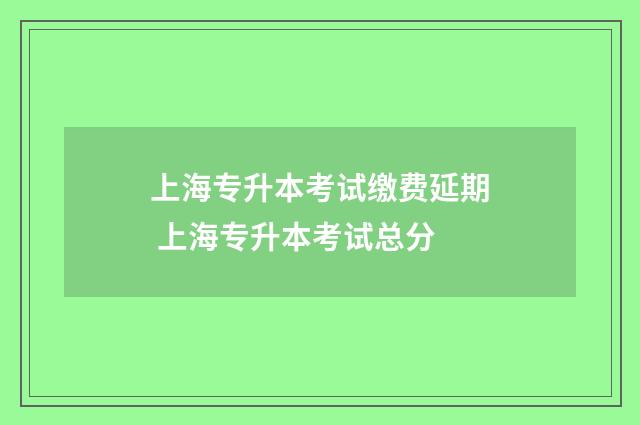 上海专升本考试缴费延期 上海专升本考试总分