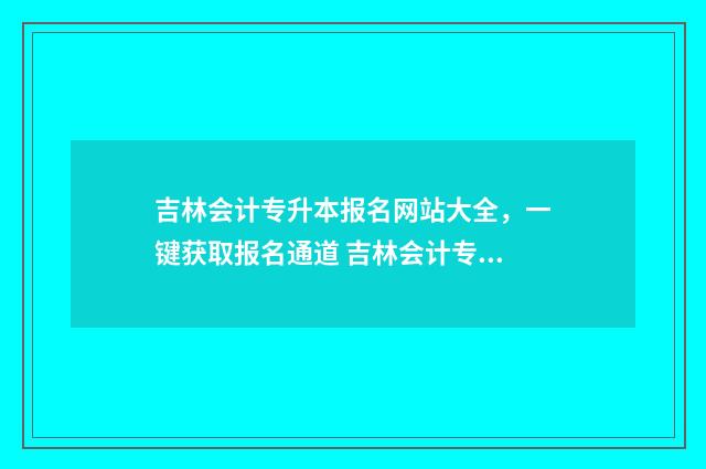 吉林会计专升本报名网站大全，一键获取报名通道 吉林会计专升本体型