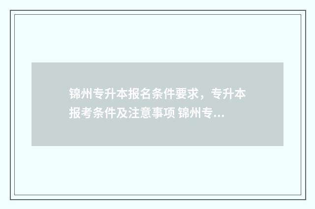 锦州专升本报名条件要求,专升本报考条件及注意事项 锦州专升本报名时间