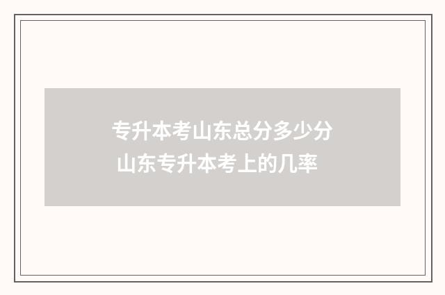 专升本考山东总分多少分 山东专升本考上的几率