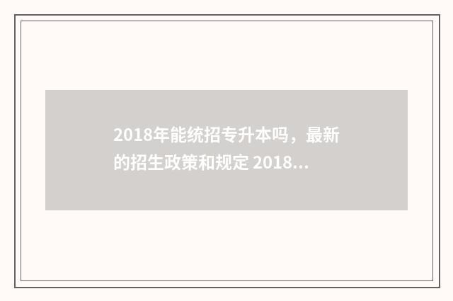 2018年能统招专升本吗,最新的招生政策和规定 2018年专科线是多少