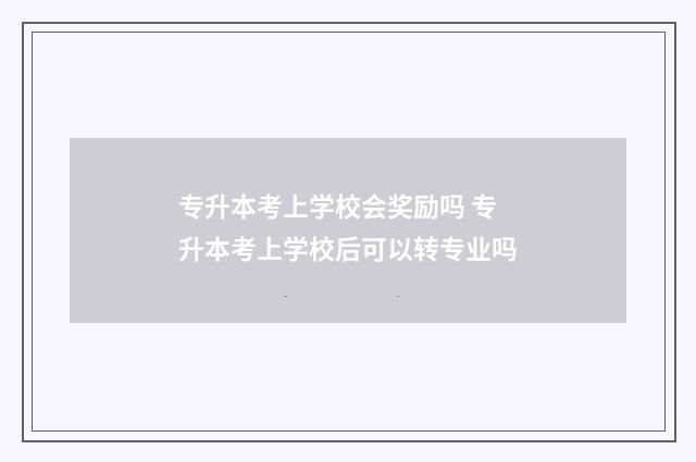 专升本考上学校会奖励吗 专升本考上学校后可以转专业吗