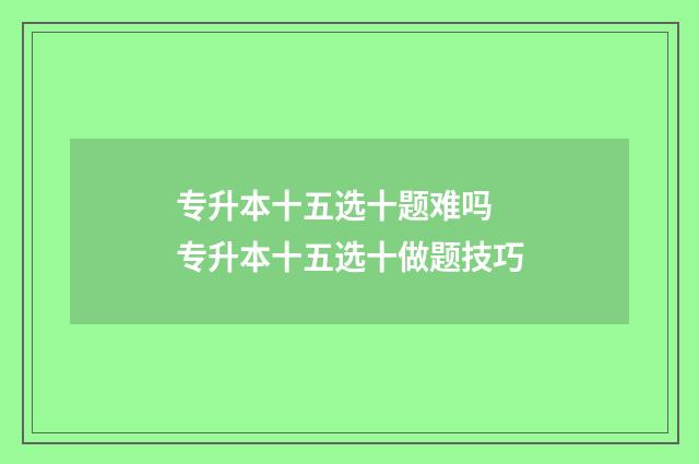 专升本十五选十题难吗 专升本十五选十做题技巧
